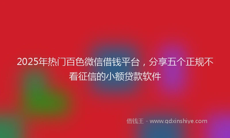 2025年热门百色微信借钱平台，分享五个正规不看征信的小额贷款软件