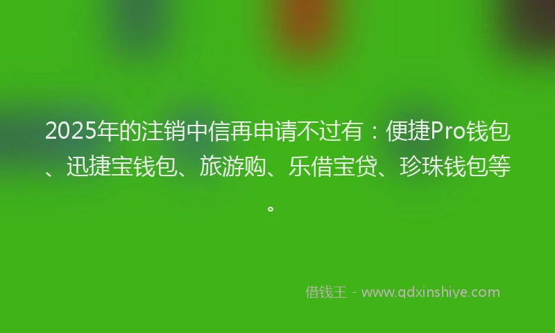 2025年的注销中信再申请不过有：便捷Pro钱包、迅捷宝钱包、旅游购、乐借宝贷、珍珠钱包等。
