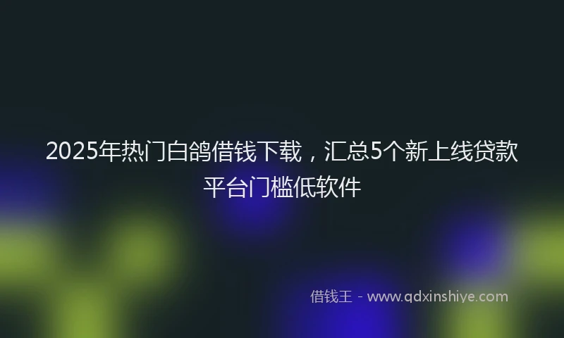 2025年热门白鸽借钱下载，汇总5个新上线贷款平台门槛低软件