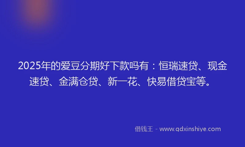 2025年的爱豆分期好下款吗有：恒瑞速贷、现金速贷、金满仓贷、新一花、快易借贷宝等。