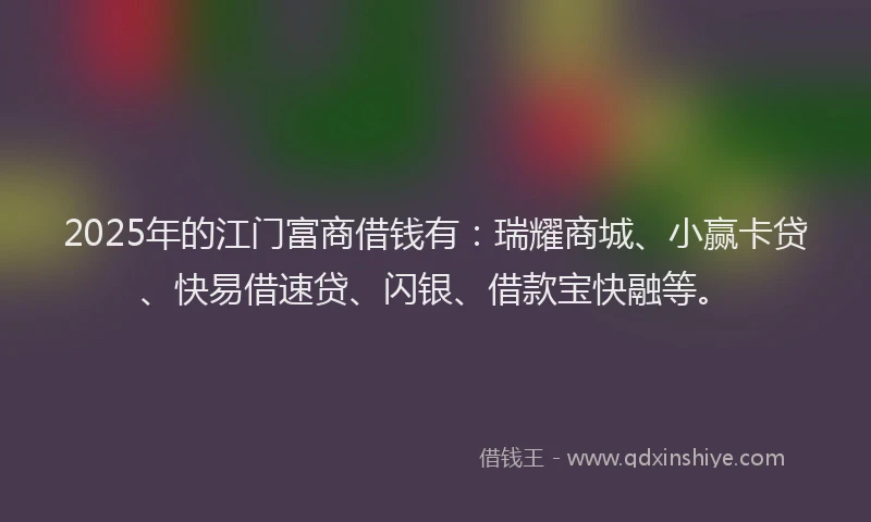 2025年的江门富商借钱有：瑞耀商城、小赢卡贷、快易借速贷、闪银、借款宝快融等。