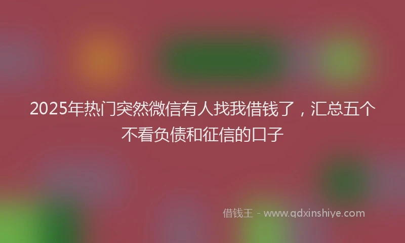 2025年热门突然微信有人找我借钱了，汇总五个不看负债和征信的口子