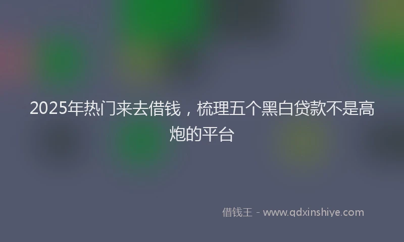 2025年热门来去借钱，梳理五个黑白贷款不是高炮的平台