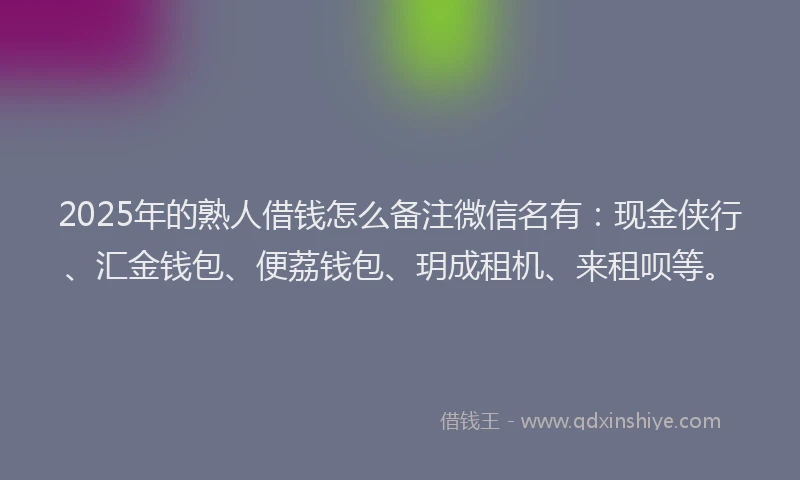 2025年的熟人借钱怎么备注微信名有：现金侠行、汇金钱包、便荔钱包、玥成租机、来租呗等。
