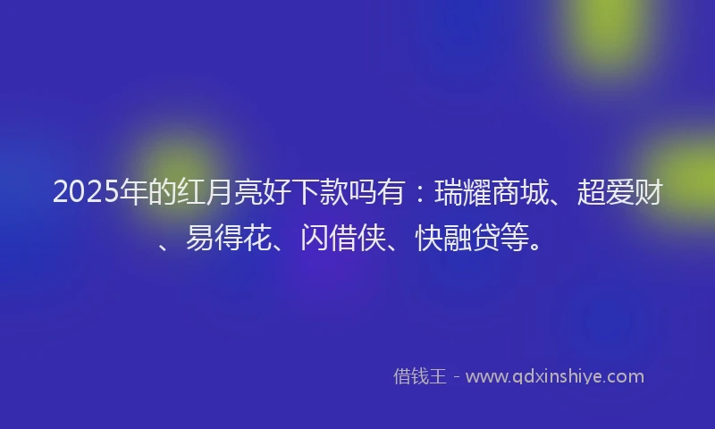2025年的红月亮好下款吗有：瑞耀商城、超爱财、易得花、闪借侠、快融贷等。