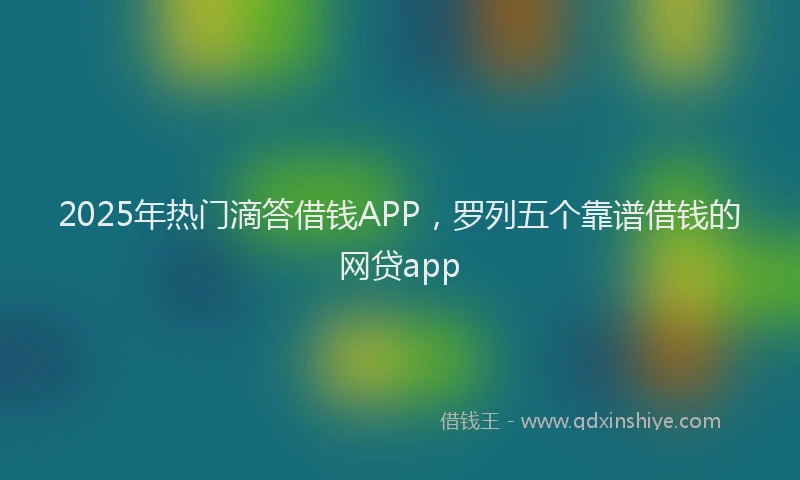 2025年热门滴答借钱APP，罗列五个靠谱借钱的网贷app