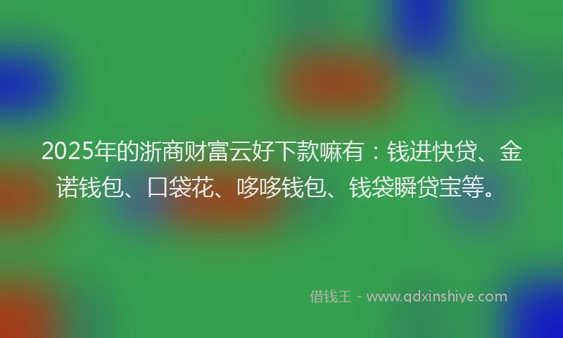 2025年的浙商财富云好下款嘛有：钱进快贷、金诺钱包、口袋花、哆哆钱包、钱袋瞬贷宝等。