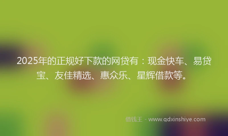 2025年的正规好下款的网贷有：现金快车、易贷宝、友佳精选、惠众乐、星辉借款等。