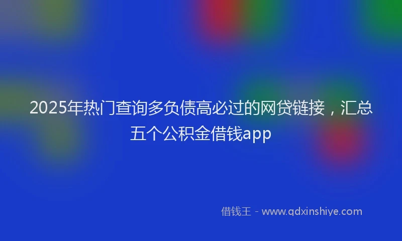 2025年热门查询多负债高必过的网贷链接，汇总五个公积金借钱app