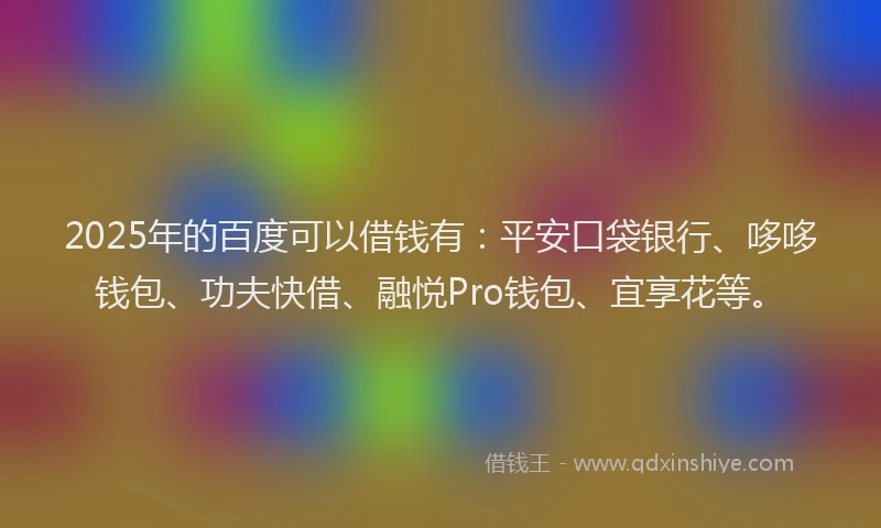 2025年的百度可以借钱有：平安口袋银行、哆哆钱包、功夫快借、融悦Pro钱包、宜享花等。