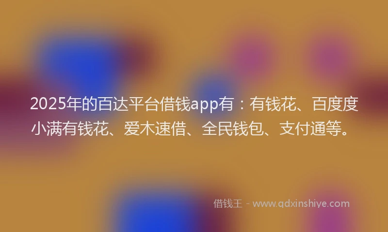 2025年的百达平台借钱app有：有钱花、百度度小满有钱花、爱木速借、全民钱包、支付通等。