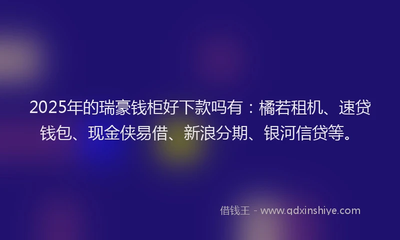 2025年的瑞豪钱柜好下款吗有：橘若租机、速贷钱包、现金侠易借、新浪分期、银河信贷等。