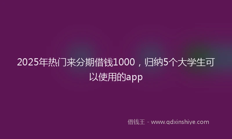 2025年热门来分期借钱1000，归纳5个大学生可以使用的app