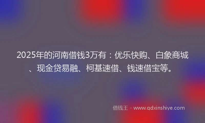 2025年的河南借钱3万有：优乐快购、白象商城、现金贷易融、柯基速借、钱速借宝等。