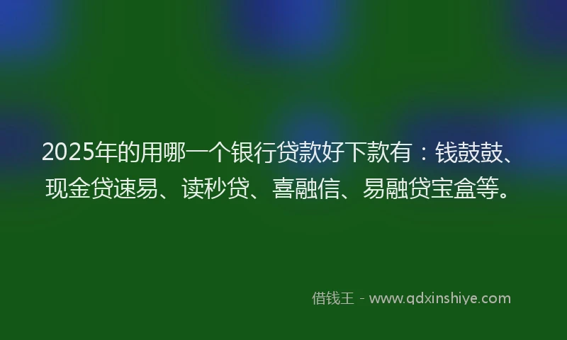 2025年的用哪一个银行贷款好下款有：钱鼓鼓、现金贷速易、读秒贷、喜融信、易融贷宝盒等。