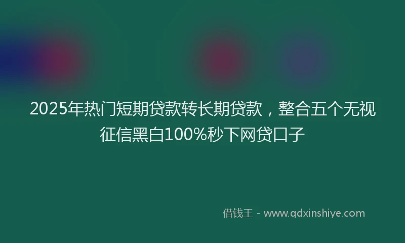 2025年热门短期贷款转长期贷款，整合五个无视征信黑白100%秒下网贷口子