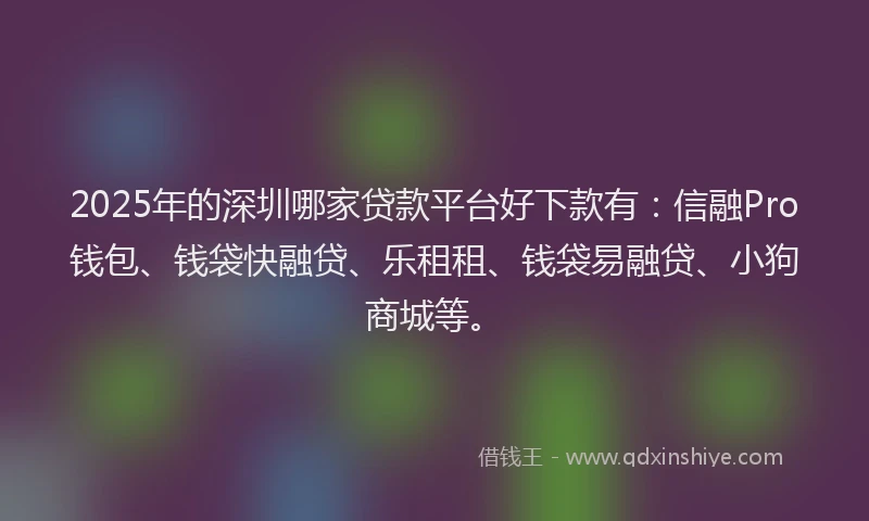 2025年的深圳哪家贷款平台好下款有：信融Pro钱包、钱袋快融贷、乐租租、钱袋易融贷、小狗商城等。