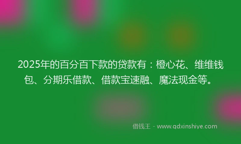 2025年的百分百下款的贷款有：橙心花、维维钱包、分期乐借款、借款宝速融、魔法现金等。