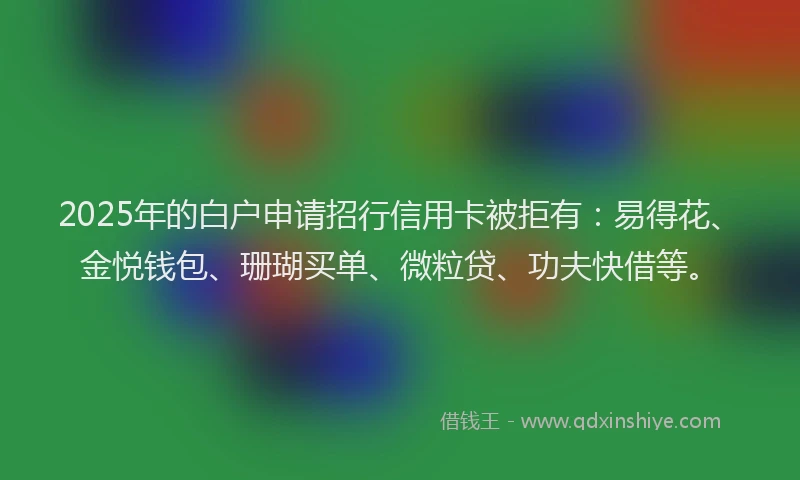 2025年的白户申请招行信用卡被拒有：易得花、金悦钱包、珊瑚买单、微粒贷、功夫快借等。