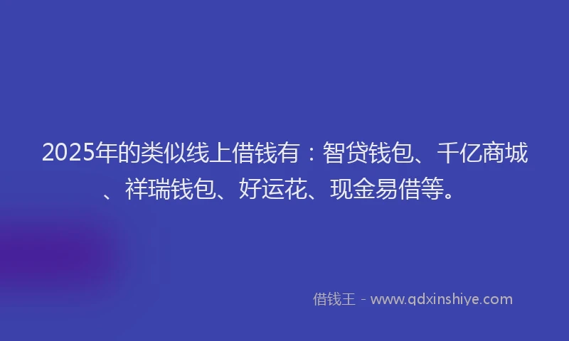 2025年的类似线上借钱有：智贷钱包、千亿商城、祥瑞钱包、好运花、现金易借等。
