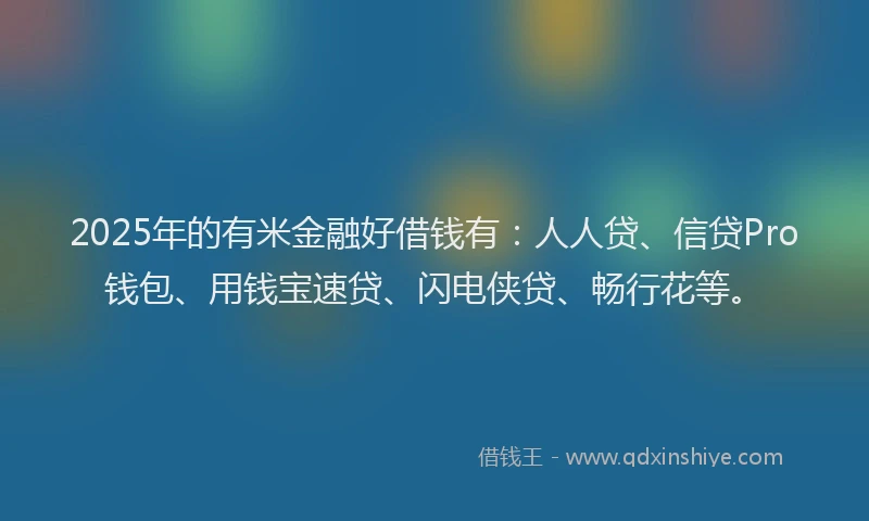 2025年的有米金融好借钱有：人人贷、信贷Pro钱包、用钱宝速贷、闪电侠贷、畅行花等。