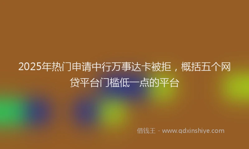 2025年热门申请中行万事达卡被拒，概括五个网贷平台门槛低一点的平台