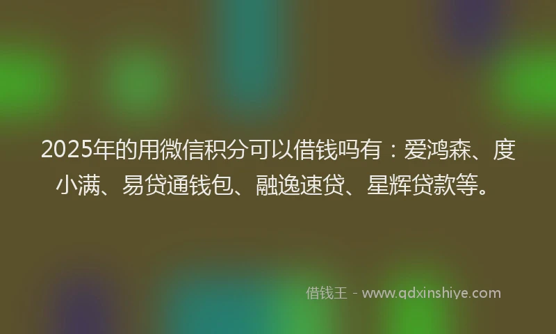 2025年的用微信积分可以借钱吗有：爱鸿森、度小满、易贷通钱包、融逸速贷、星辉贷款等。