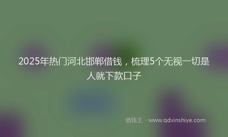 2025年热门河北邯郸借钱，梳理5个无视一切是人就下款口子