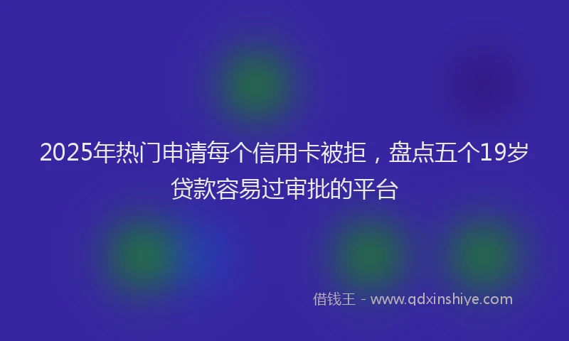 2025年热门申请每个信用卡被拒，盘点五个19岁贷款容易过审批的平台