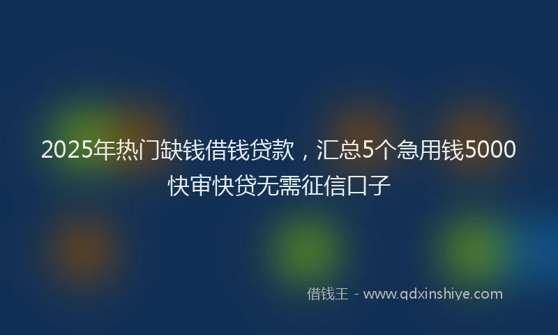 2025年热门缺钱借钱贷款，汇总5个急用钱5000快审快贷无需征信口子