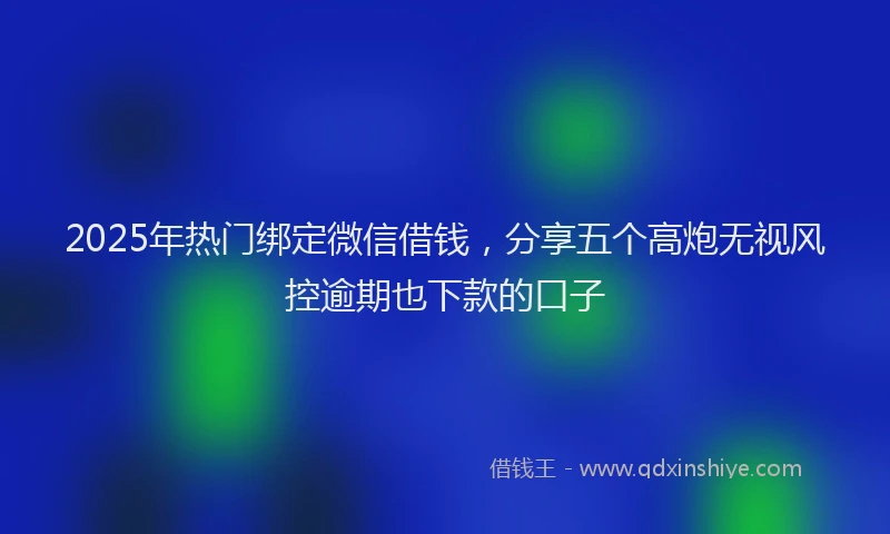 2025年热门绑定微信借钱，分享五个高炮无视风控逾期也下款的口子