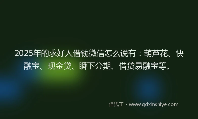 2025年的求好人借钱微信怎么说有：葫芦花、快融宝、现金贷、瞬下分期、借贷易融宝等。