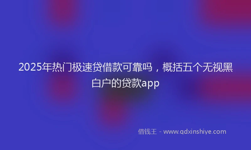 2025年热门极速贷借款可靠吗，概括五个无视黑白户的贷款app