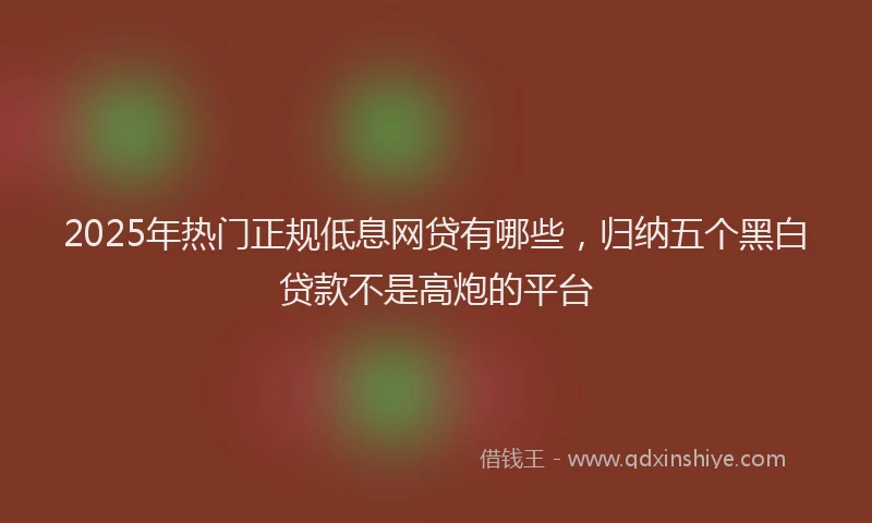 2025年热门正规低息网贷有哪些，归纳五个黑白贷款不是高炮的平台