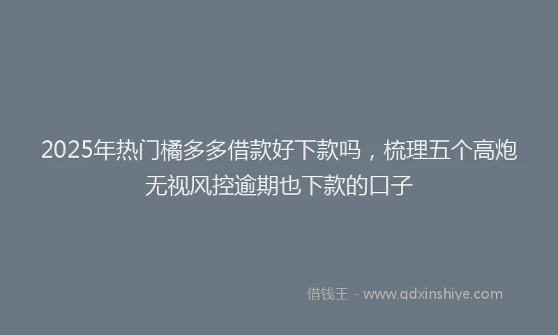 2025年热门橘多多借款好下款吗，梳理五个高炮无视风控逾期也下款的口子