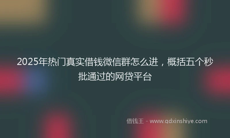 2025年热门真实借钱微信群怎么进，概括五个秒批通过的网贷平台
