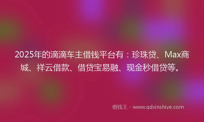 2025年的滴滴车主借钱平台有：珍珠贷、Max商城、祥云借款、借贷宝易融、现金秒借贷等。