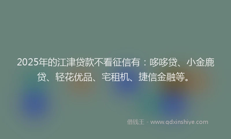 2025年的江津贷款不看征信有：哆哆贷、小金鹿贷、轻花优品、宅租机、捷信金融等。