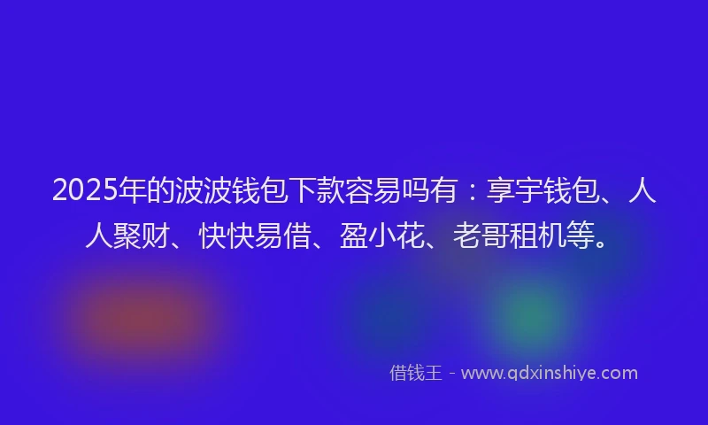 2025年的波波钱包下款容易吗有：享宇钱包、人人聚财、快快易借、盈小花、老哥租机等。