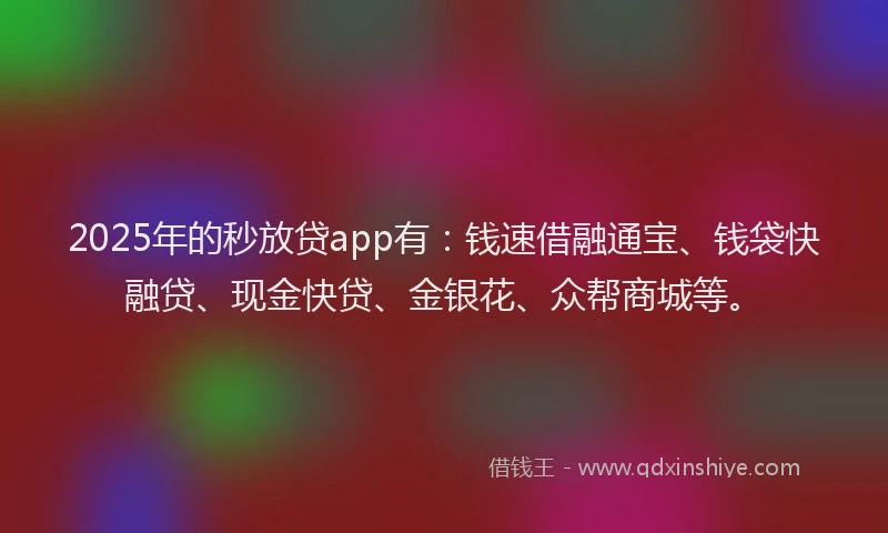 2025年的秒放贷app有：钱速借融通宝、钱袋快融贷、现金快贷、金银花、众帮商城等。