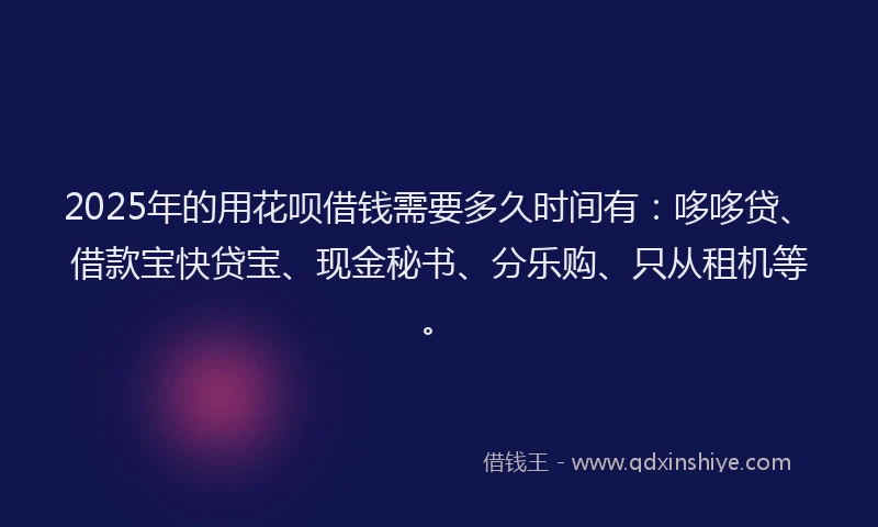 2025年的用花呗借钱需要多久时间有：哆哆贷、借款宝快贷宝、现金秘书、分乐购、只从租机等。