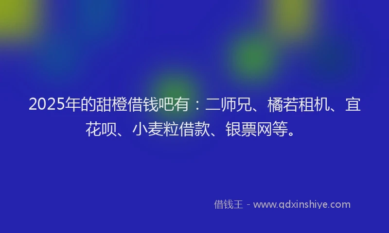 2025年的甜橙借钱吧有：二师兄、橘若租机、宜花呗、小麦粒借款、银票网等。