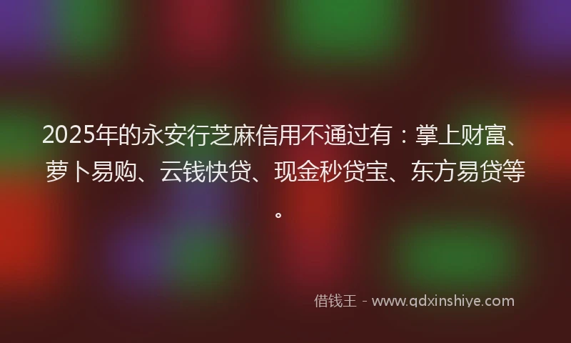 2025年的永安行芝麻信用不通过有：掌上财富、萝卜易购、云钱快贷、现金秒贷宝、东方易贷等。