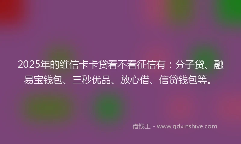 2025年的维信卡卡贷看不看征信有：分子贷、融易宝钱包、三秒优品、放心借、信贷钱包等。