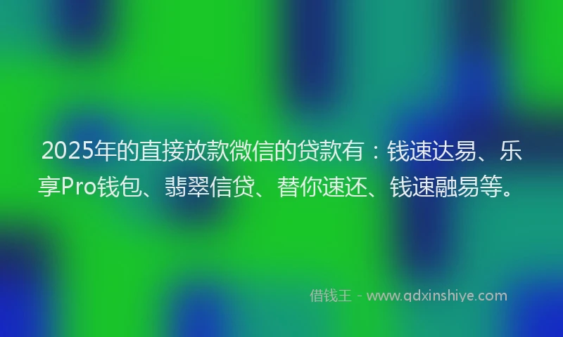 2025年的直接放款微信的贷款有：钱速达易、乐享Pro钱包、翡翠信贷、替你速还、钱速融易等。
