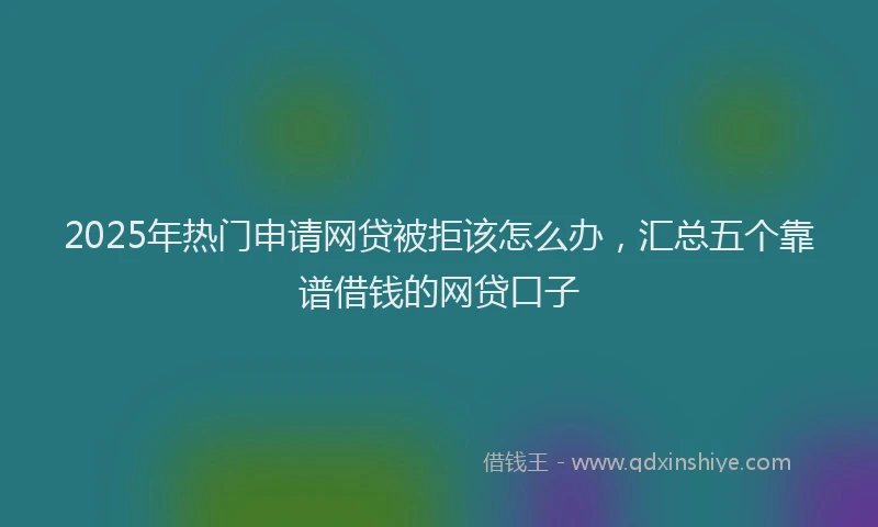 2025年热门申请网贷被拒该怎么办，汇总五个靠谱借钱的网贷口子