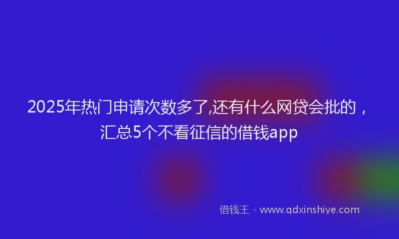 2025年热门申请次数多了,还有什么网贷会批的，汇总5个不看征信的借钱app