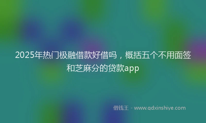 2025年热门极融借款好借吗，概括五个不用面签和芝麻分的贷款app