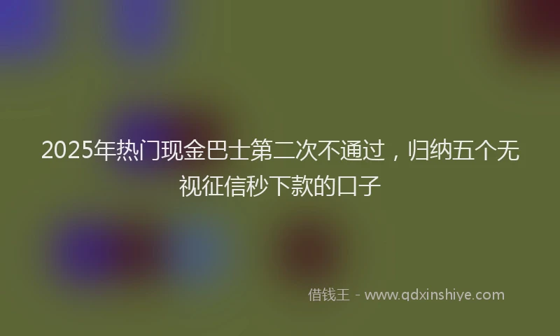 2025年热门现金巴士第二次不通过，归纳五个无视征信秒下款的口子
