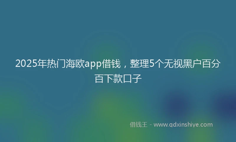 2025年热门海欧app借钱，整理5个无视黑户百分百下款口子